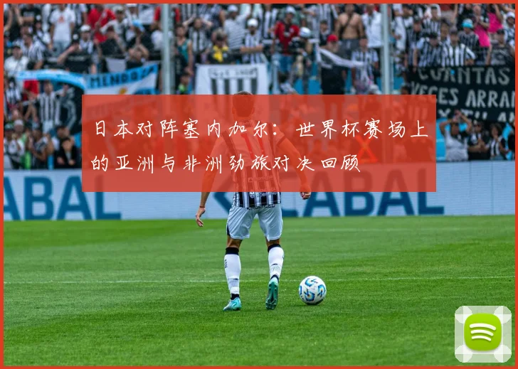 日本对阵塞内加尔：世界杯赛场上的亚洲与非洲劲旅对决回顾