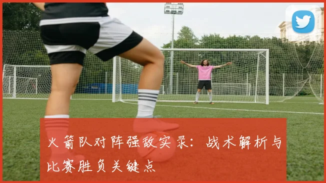 火箭队对阵强敌实录：战术解析与比赛胜负关键点