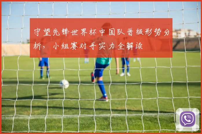 守望先锋世界杯中国队晋级形势分析，小组赛对手实力全解读