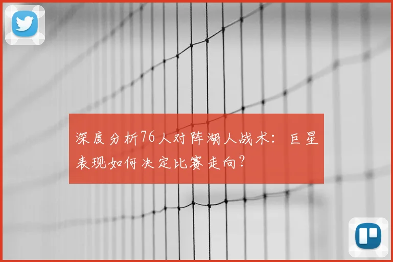 深度分析76人对阵湖人战术：巨星表现如何决定比赛走向？