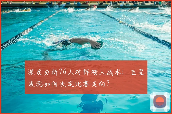 深度分析76人对阵湖人战术：巨星表现如何决定比赛走向？