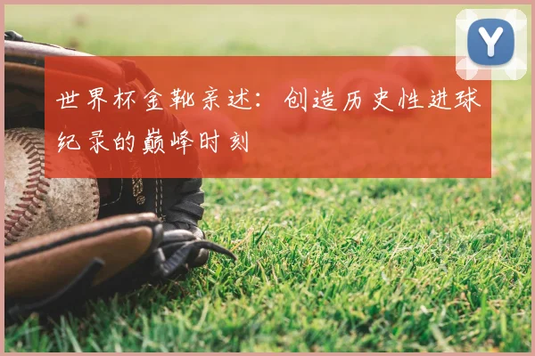 世界杯金靴亲述：创造历史性进球纪录的巅峰时刻