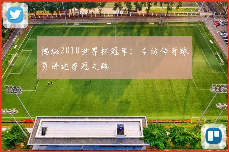 揭秘2010世界杯冠军:专访传奇球员讲述夺冠之路
