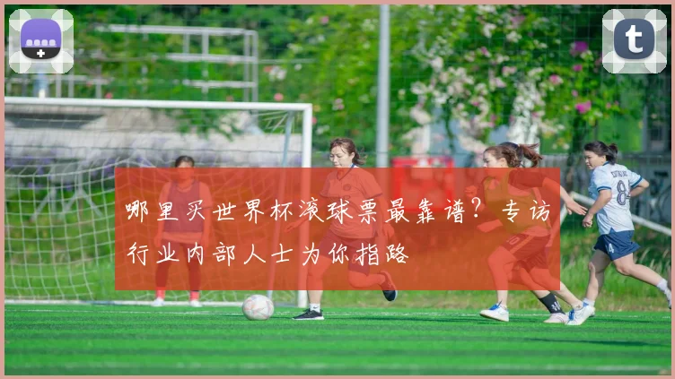 哪里买世界杯滚球票最靠谱？专访行业内部人士为你指路