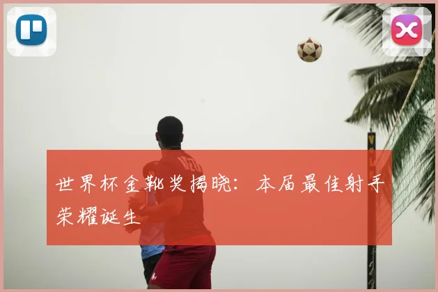 世界杯金靴奖揭晓：本届最佳射手荣耀诞生
