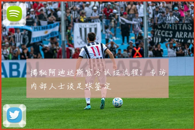 揭秘阿迪达斯官方认证流程：专访内部人士谈足球鉴定
