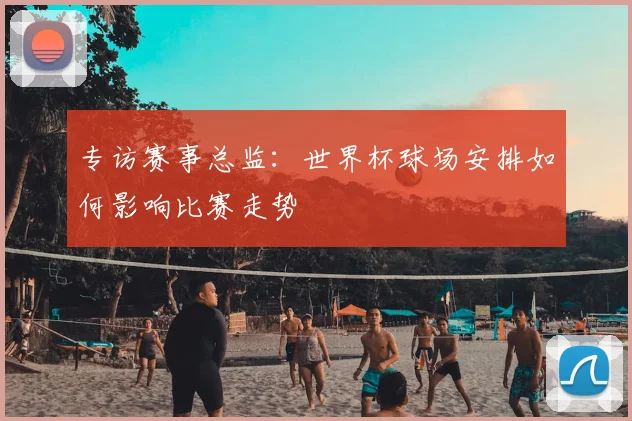 专访赛事总监:世界杯球场安排如何影响比赛走势
