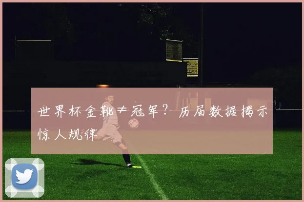 世界杯金靴≠冠军？历届数据揭示惊人规律