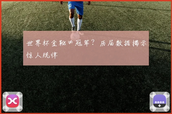 世界杯金靴≠冠军？历届数据揭示惊人规律
