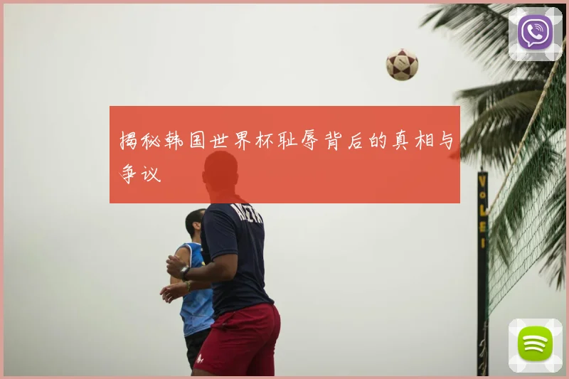 揭秘韩国世界杯耻辱背后的真相与争议