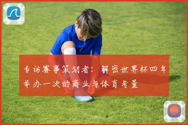 专访赛事策划者:解密世界杯四年举办一次的商业与体育考量