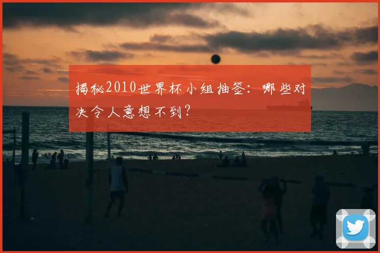 揭秘2010世界杯小组抽签：哪些对决令人意想不到？