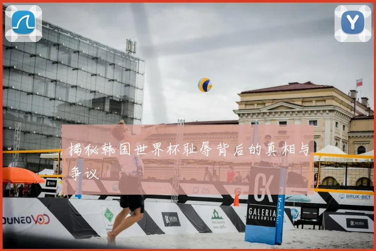 揭秘韩国世界杯耻辱背后的真相与争议