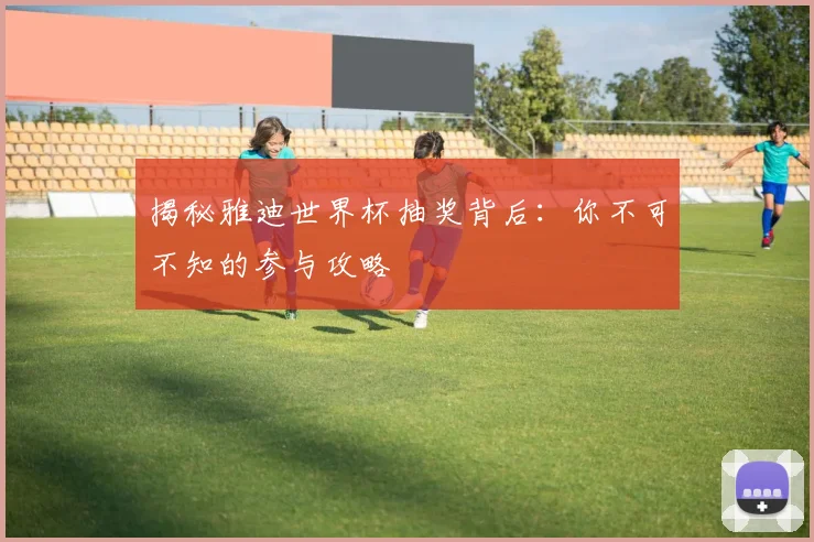 揭秘雅迪世界杯抽奖背后：你不可不知的参与攻略