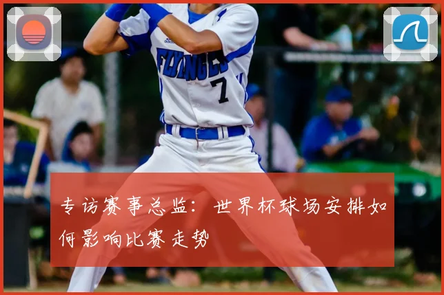 专访赛事总监：世界杯球场安排如何影响比赛走势