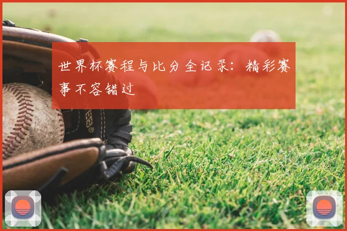 世界杯赛程与比分全记录：精彩赛事不容错过
