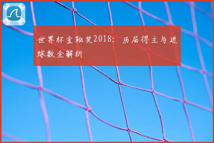世界杯金靴奖2018：历届得主与进球数全解析