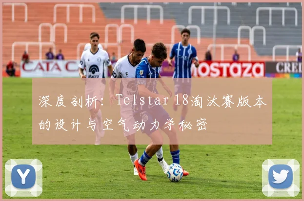 深度剖析：Telstar 18淘汰赛版本的设计与空气动力学秘密