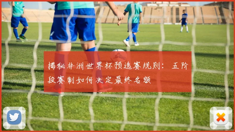 揭秘非洲世界杯预选赛规则：五阶段赛制如何决定最终名额