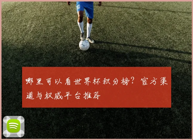 哪里可以看世界杯积分榜?官方渠道与权威平台推荐