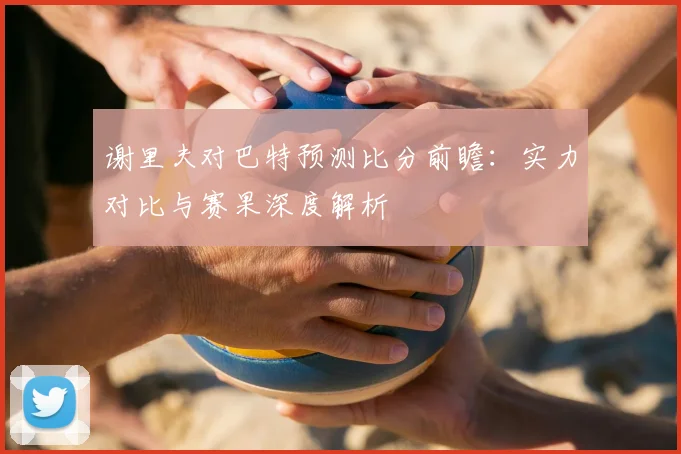 谢里夫对巴特预测比分前瞻:实力对比与赛果深度解析
