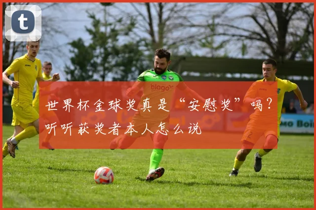 世界杯金球奖真是“安慰奖”吗？听听获奖者本人怎么说