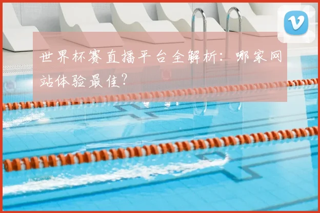 世界杯赛直播平台全解析:哪家网站体验最佳?