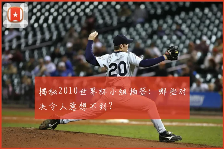 揭秘2010世界杯小组抽签：哪些对决令人意想不到？