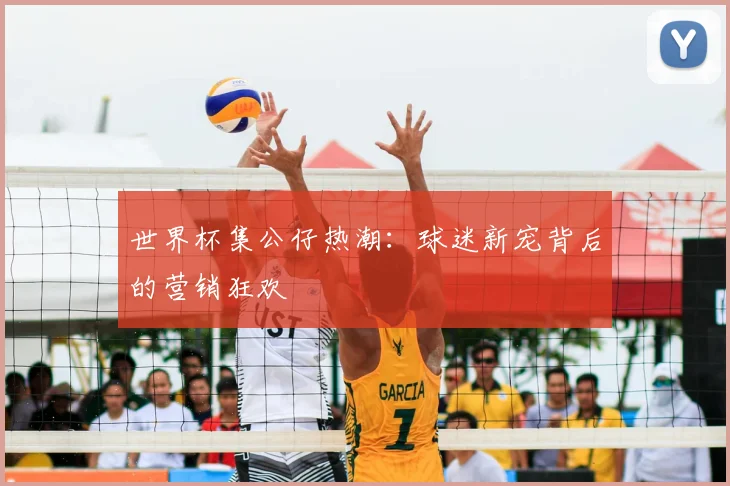 世界杯集公仔热潮:球迷新宠背后的营销狂欢
